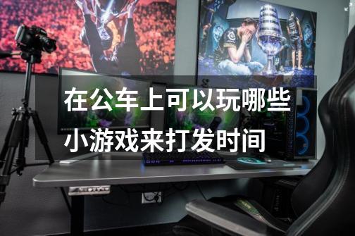 在公车上可以玩哪些小游戏来打发时间-第1张-游戏信息-龙启网
