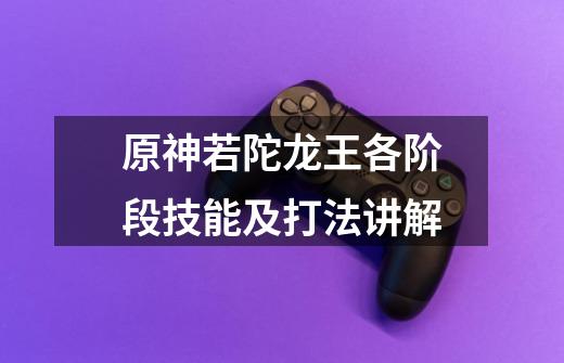 原神若陀龙王各阶段技能及打法讲解-第1张-游戏信息-龙启网