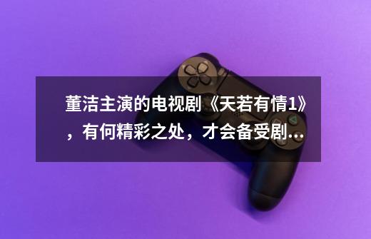 董洁主演的电视剧《天若有情1》,有何精彩之处,才会备受剧友好评-第1张-游戏信息-龙启网