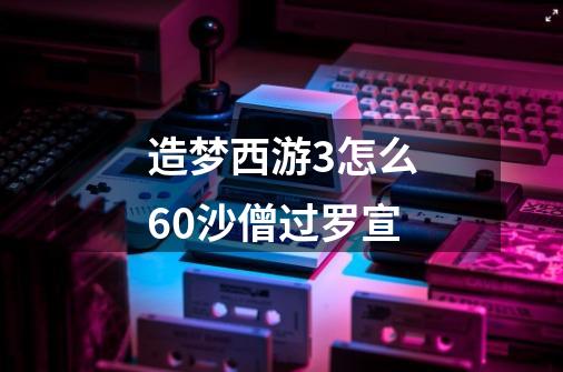 造梦西游3怎么60沙僧过罗宣-第1张-游戏信息-龙启网
