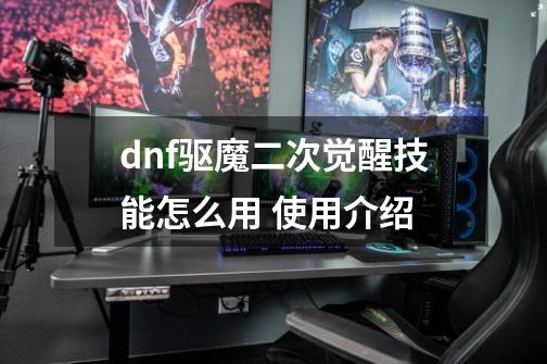 dnf驱魔二次觉醒技能怎么用 使用介绍-第1张-游戏信息-龙启网