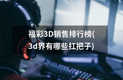 福彩3D销售排行榜(3d界有哪些扛把子)-第1张-游戏信息-龙启网