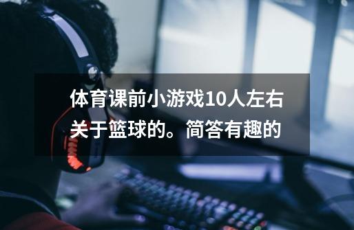 体育课前小游戏10人左右关于篮球的。简答有趣的-第1张-游戏信息-龙启网