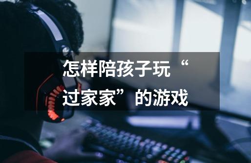 怎样陪孩子玩“过家家”的游戏-第1张-游戏信息-龙启网