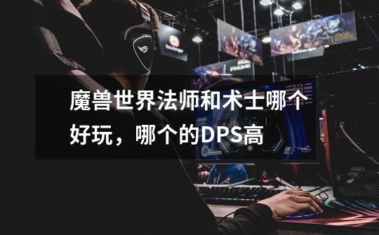 魔兽世界法师和术士哪个好玩,哪个的DPS高-第1张-游戏信息-龙启网