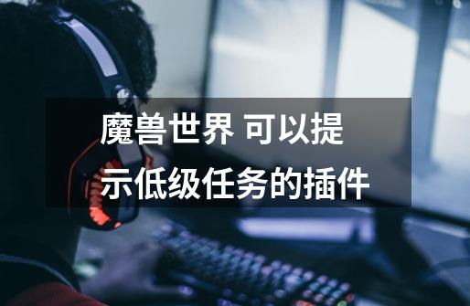 魔兽世界 可以提示低级任务的插件-第1张-游戏信息-龙启网