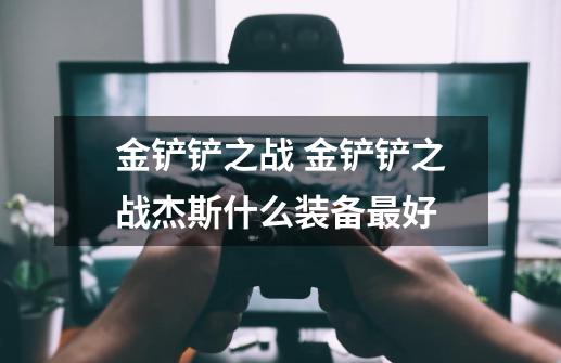 金铲铲之战 金铲铲之战杰斯什么装备最好-第1张-游戏信息-龙启网
