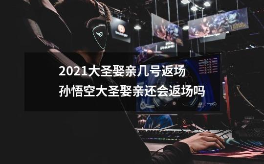 2021大圣娶亲几号返场 孙悟空大圣娶亲还会返场吗-第1张-游戏信息-龙启网