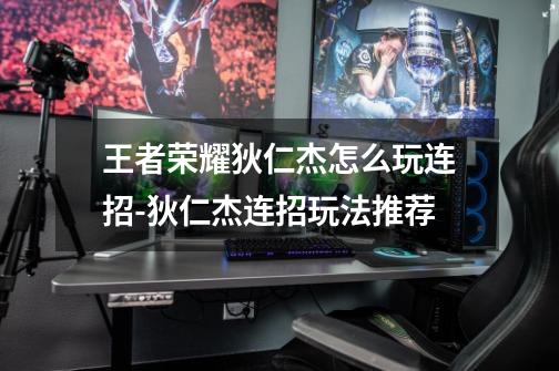 王者荣耀狄仁杰怎么玩连招-狄仁杰连招玩法推荐-第1张-游戏信息-龙启网