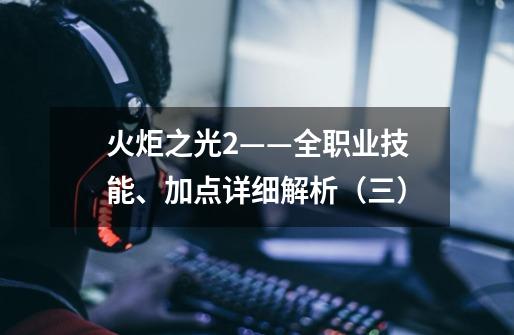 火炬之光2——全职业技能、加点详细解析(三)-第1张-游戏信息-龙启网