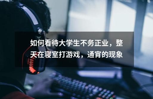 如何看待大学生不务正业,整天在寝室打游戏,通宵的现象-第1张-游戏信息-龙启网