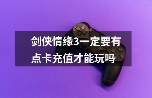 剑侠情缘3一定要有点卡充值才能玩吗-第1张-游戏信息-龙启网