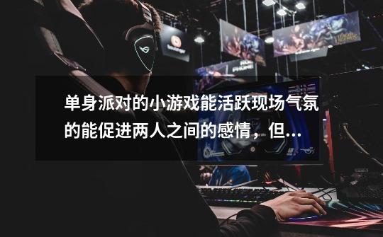 单身派对的小游戏能活跃现场气氛的能促进两人之间的感情,但是不能低俗-第1张-游戏信息-龙启网