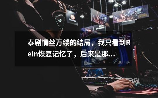 泰剧情丝万缕的结局,我只看到Rein恢复记忆了,后来是那个鬼吧,喊我好饿,我就不敢看了……结局到底是...-第1张-游戏信息-龙启网