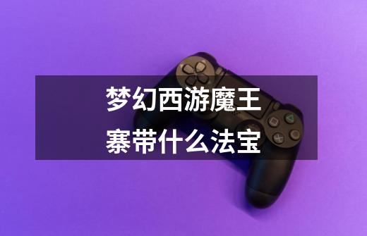 梦幻西游魔王寨带什么法宝-第1张-游戏信息-龙启网