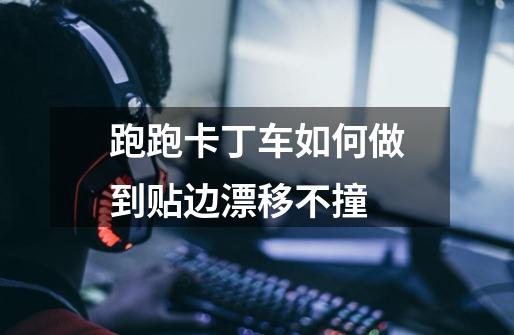 跑跑卡丁车如何做到贴边漂移不撞-第1张-游戏信息-龙启网