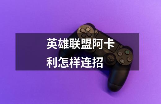 英雄联盟阿卡利怎样连招-第1张-游戏信息-龙启网