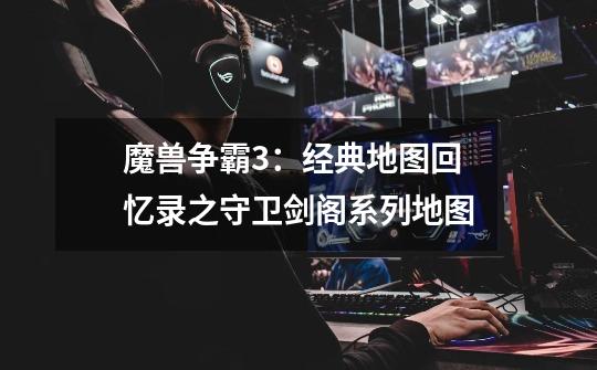 魔兽争霸3:经典地图回忆录之守卫剑阁系列地图-第1张-游戏信息-龙启网