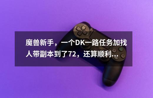 魔兽新手,一个DK一路任务加找人带副本到了72,还算顺利,现在发现升不动了。。。-第1张-游戏信息-龙启网