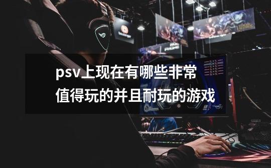 psv上现在有哪些非常值得玩的并且耐玩的游戏-第1张-游戏信息-龙启网