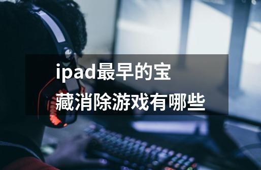ipad最早的宝藏消除游戏有哪些-第1张-游戏信息-龙启网