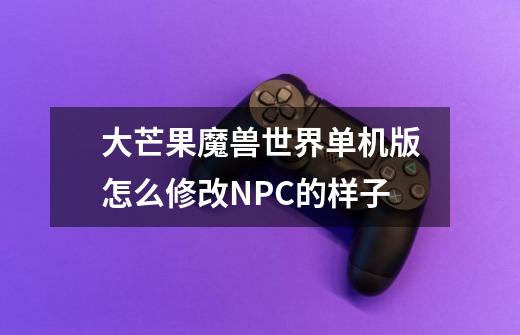 大芒果魔兽世界单机版怎么修改NPC的样子-第1张-游戏信息-龙启网