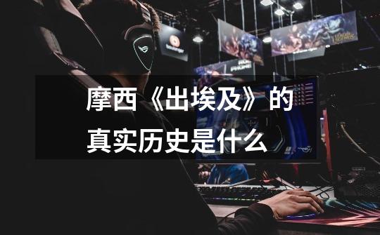 摩西《出埃及》的真实历史是什么-第1张-游戏信息-龙启网