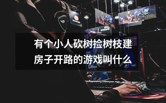 有个小人砍树捡树枝建房子开路的游戏叫什么-第1张-游戏信息-龙启网