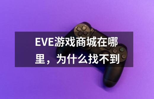 EVE游戏商城在哪里，为什么找不到-第1张-游戏信息-龙启网