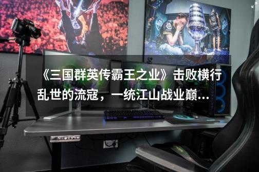 《三国群英传霸王之业》击败横行乱世的流寇,一统江山战业巅峰!-第1张-游戏信息-龙启网