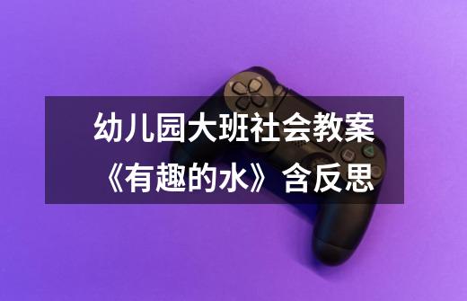 幼儿园大班社会教案《有趣的水》含反思-第1张-游戏信息-龙启网
