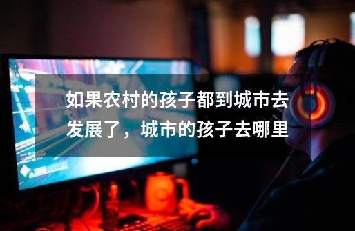 如果农村的孩子都到城市去发展了,城市的孩子去哪里-第1张-游戏信息-龙启网