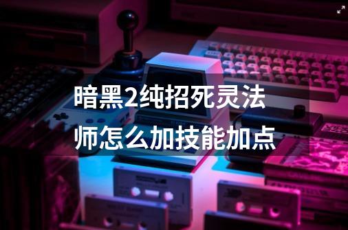 暗黑2纯招死灵法师怎么加技能加点-第1张-游戏信息-龙启网