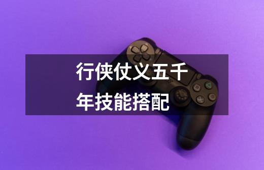 行侠仗义五千年技能搭配-第1张-游戏信息-龙启网