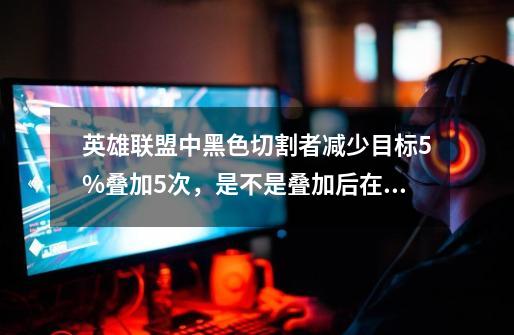 英雄联盟中黑色切割者减少目标5%叠加5次,是不是叠加后在打架的时候可以减少目标25%的护甲啊-第1张-游戏信息-龙启网