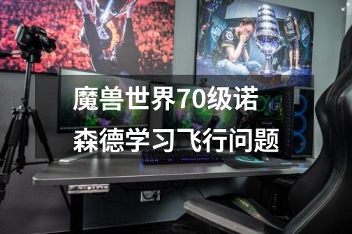 魔兽世界70级诺森德学习飞行问题-第1张-游戏信息-龙启网