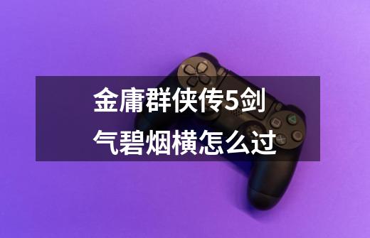金庸群侠传5剑气碧烟横怎么过-第1张-游戏信息-龙启网