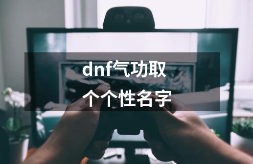 dnf气功取个个性名字-第1张-游戏信息-龙启网