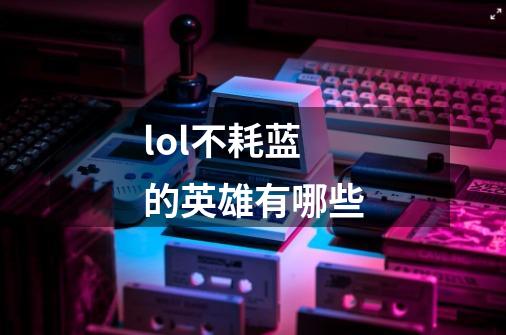 lol不耗蓝的英雄有哪些-第1张-游戏信息-龙启网