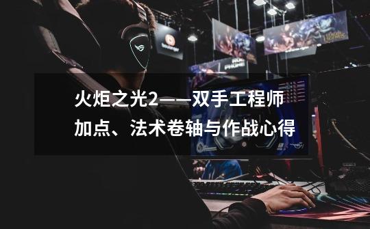 火炬之光2——双手工程师加点、法术卷轴与作战心得-第1张-游戏信息-龙启网