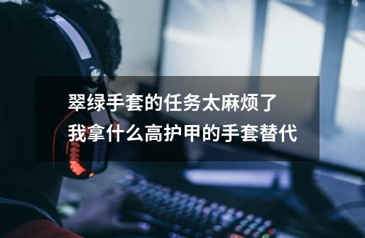 翠绿手套的任务太麻烦了 我拿什么高护甲的手套替代-第1张-游戏信息-龙启网
