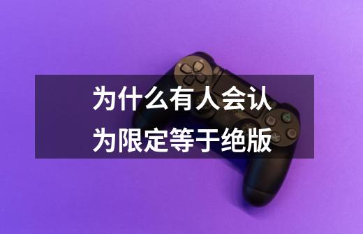 为什么有人会认为限定等于绝版-第1张-游戏信息-龙启网