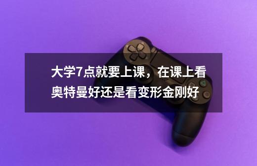 大学7点就要上课，在课上看奥特曼好还是看变形金刚好-第1张-游戏信息-龙启网