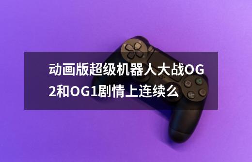 动画版超级机器人大战OG2和OG1剧情上连续么-第1张-游戏信息-龙启网