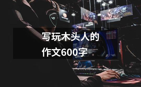 写玩木头人的作文600字-第1张-游戏信息-龙启网