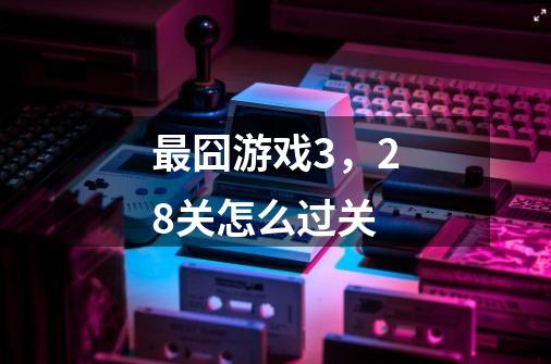 最囧游戏3,28关怎么过关-第1张-游戏信息-龙启网