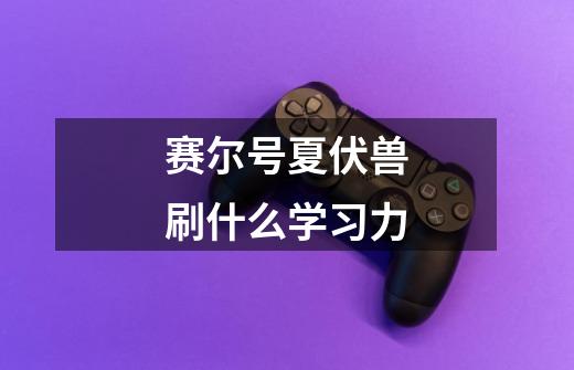 赛尔号夏伏兽刷什么学习力-第1张-游戏信息-龙启网
