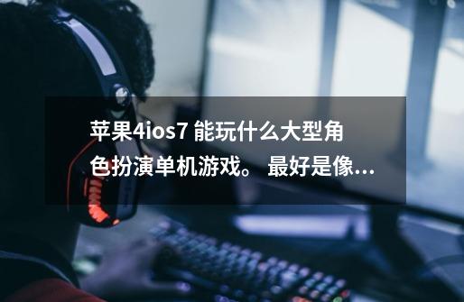 苹果4ios7 能玩什么大型角色扮演单机游戏。 最好是像网游一样可以学技能。换装备-第1张-游戏信息-龙启网