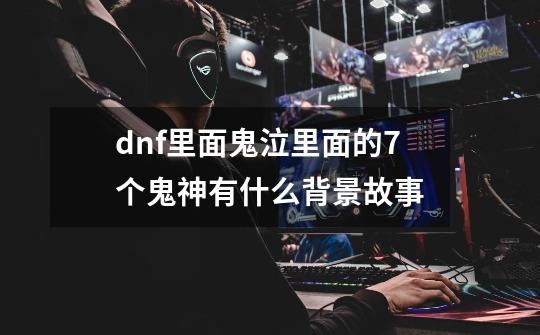 dnf里面鬼泣里面的7个鬼神有什么背景故事-第1张-游戏信息-龙启网