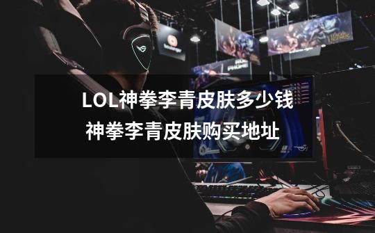 LOL神拳李青皮肤多少钱 神拳李青皮肤购买地址-第1张-游戏信息-龙启网